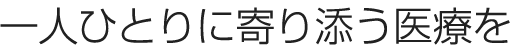 一人ひとりに寄り添う医療を